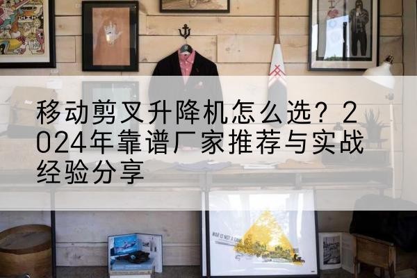 天等升降平台厂家推荐-移动剪叉升降机怎么选？2024年靠谱厂家推荐与实战经验分享