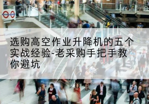 天等高空作业升降机厂家-选购高空作业升降机的五个实战经验-老采购手把手教你避坑