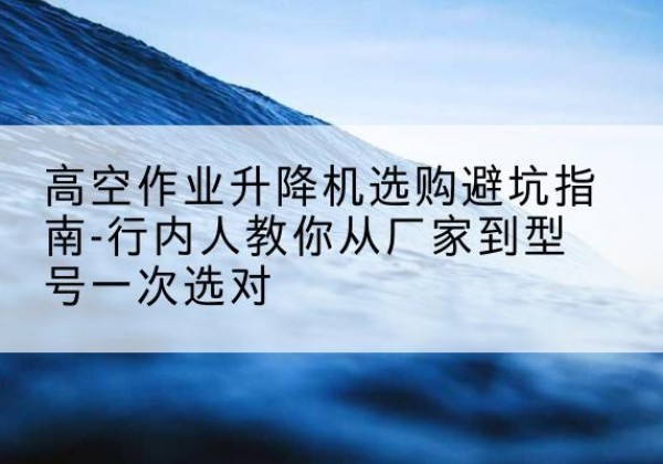 天等升降平台厂家-高空作业升降机选购避坑指南-行内人教你从厂家到型号一次选对