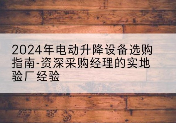 天等电动剪叉升降平台厂家-2024年电动升降设备选购指南-资深采购经理的实地验厂经验