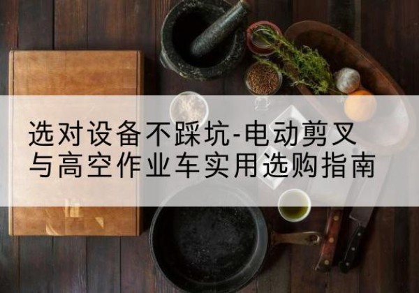 天等电动剪叉升降平台怎么选-选对设备不踩坑-电动剪叉与高空作业车实用选购指南