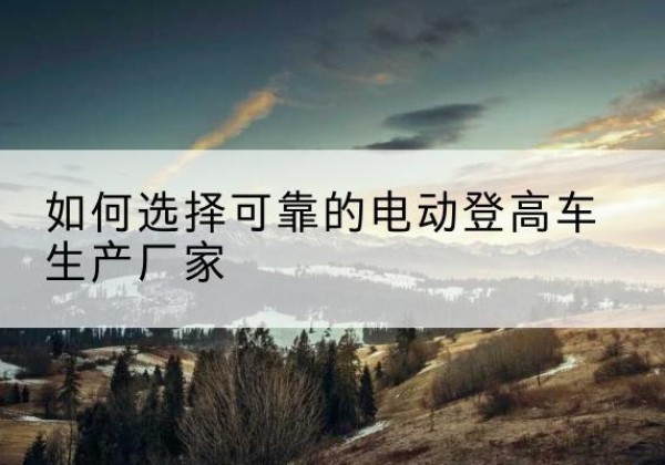 天等电动登高车厂家-如何选择可靠的电动登高车生产厂家