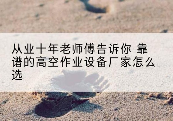 天等高空作业升降机厂家推荐-从业十年老师傅告诉你 靠谱的高空作业设备厂家怎么选