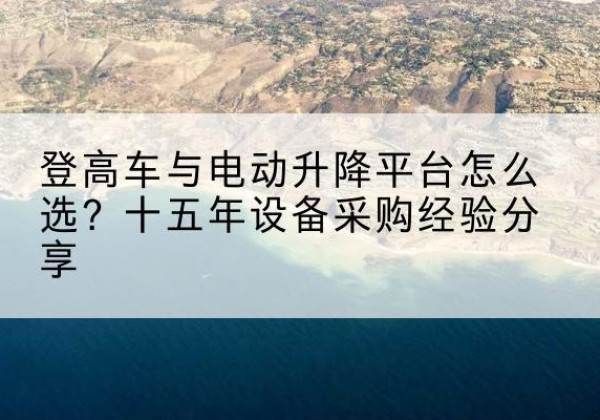 天等登高车厂家厂家-登高车与电动升降平台怎么选？十五年设备采购经验分享