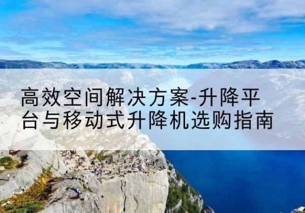 天等升降平台厂家-*空间解决方案-升降平台与移动式升降机选购指南