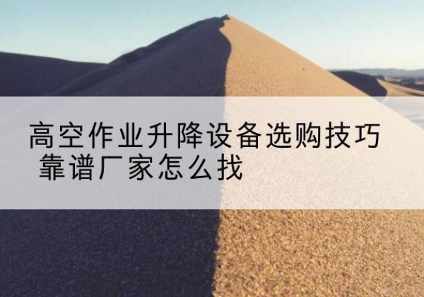 天等电动升降平台厂家推荐-高空作业升降设备选购技巧 靠谱厂家怎么找