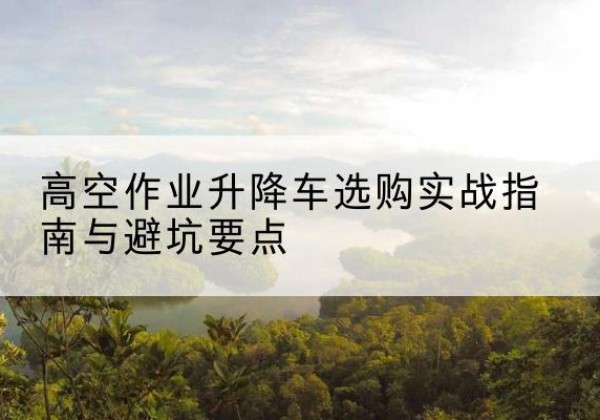 天等升降车怎么选-高空作业升降车选购实战指南与避坑要点